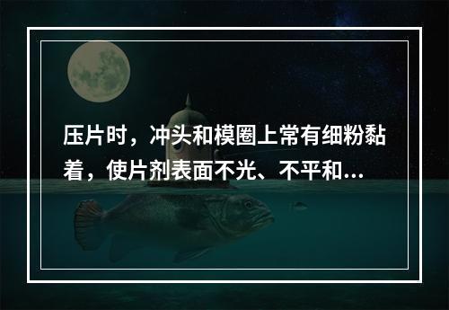 压片时，冲头和模圈上常有细粉黏着，使片剂表面不光、不平和有凹