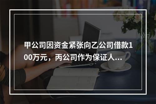 甲公司因资金紧张向乙公司借款100万元，丙公司作为保证人在借