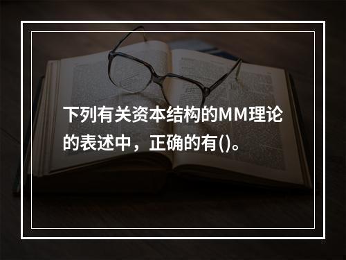 下列有关资本结构的MM理论的表述中，正确的有()。