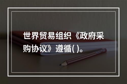 世界贸易组织《政府采购协议》遵循( )。