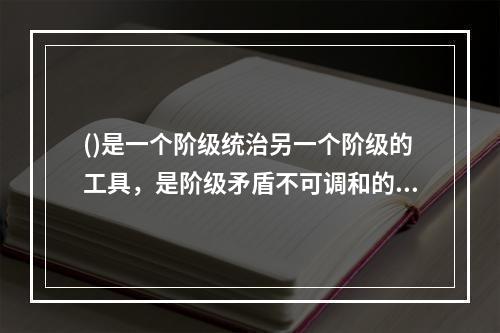 ()是一个阶级统治另一个阶级的工具，是阶级矛盾不可调和的产物