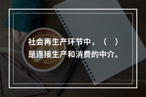 社会再生产环节中，（　）是连接生产和消费的中介。