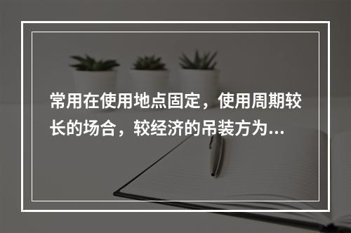 常用在使用地点固定，使用周期较长的场合，较经济的吊装方为（）