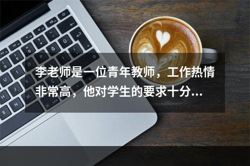 李老师是一位青年教师，工作热情非常高，他对学生的要求十分严格