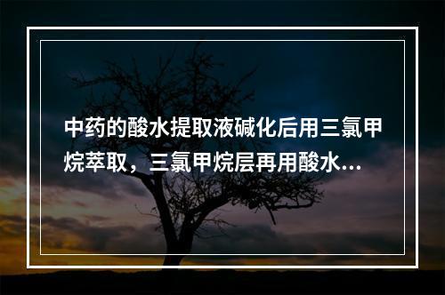 中药的酸水提取液碱化后用三氯甲烷萃取，三氯甲烷层再用酸水萃取