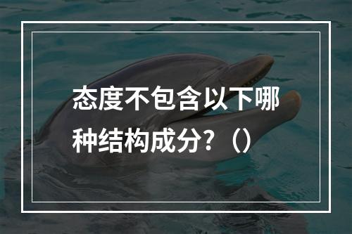 态度不包含以下哪种结构成分?（）