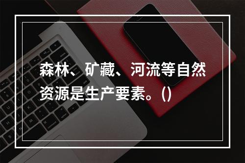 森林、矿藏、河流等自然资源是生产要素。()