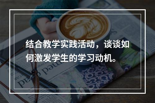 结合教学实践活动，谈谈如何激发学生的学习动机。