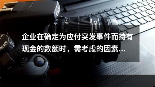 企业在确定为应付突发事件而持有现金的数额时，需考虑的因素有(