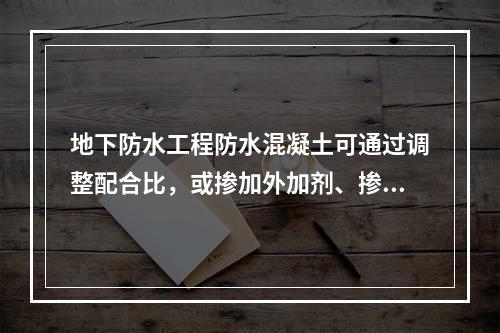 地下防水工程防水混凝土可通过调整配合比，或掺加外加剂、掺合料