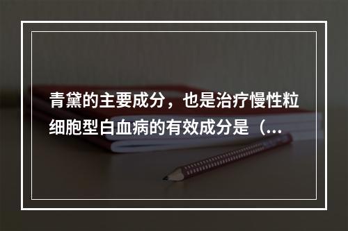 青黛的主要成分，也是治疗慢性粒细胞型白血病的有效成分是（）