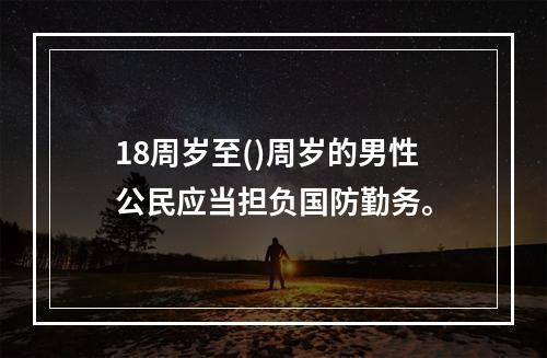 18周岁至()周岁的男性公民应当担负国防勤务。