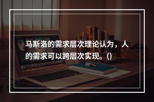 马斯洛的需求层次理论认为，人的需求可以跨层次实现。()