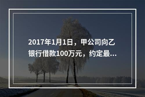 2017年1月1日，甲公司向乙银行借款100万元，约定最迟应