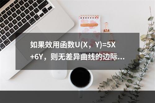 如果效用函数U(X，Y)=5X+6Y，则无差异曲线的边际替代