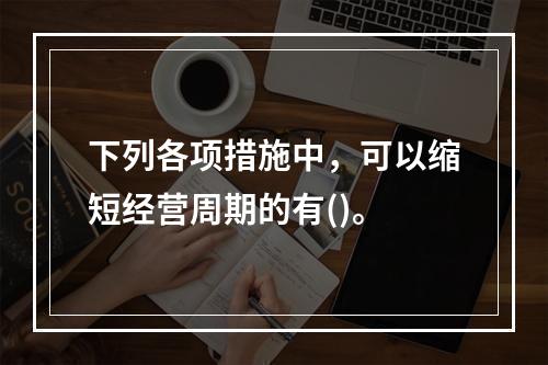 下列各项措施中，可以缩短经营周期的有()。