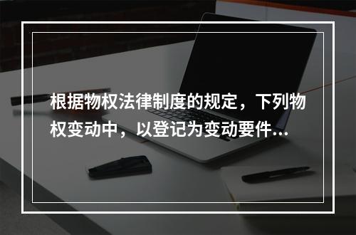 根据物权法律制度的规定，下列物权变动中，以登记为变动要件的有