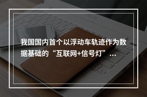 我国国内首个以浮动车轨迹作为数据基础的“互联网+信号灯”落地