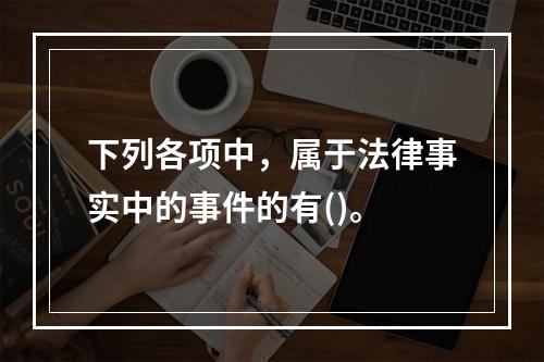 下列各项中，属于法律事实中的事件的有()。