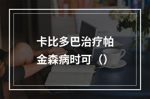 卡比多巴治疗帕金森病时可（）