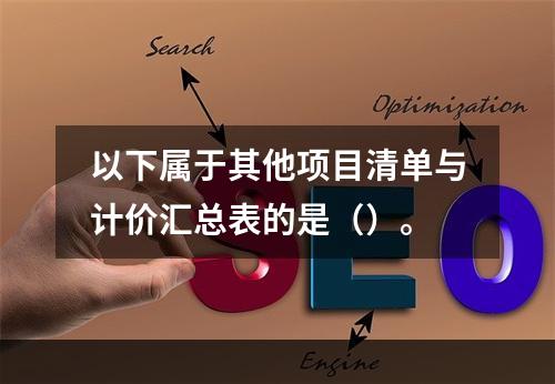 以下属于其他项目清单与计价汇总表的是（）。