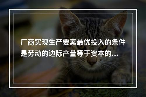 厂商实现生产要素最优投入的条件是劳动的边际产量等于资本的边际