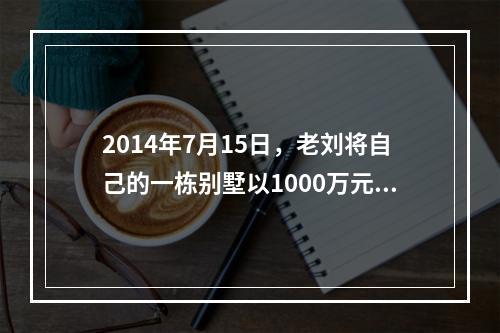 2014年7月15日，老刘将自己的一栋别墅以1000万元的价