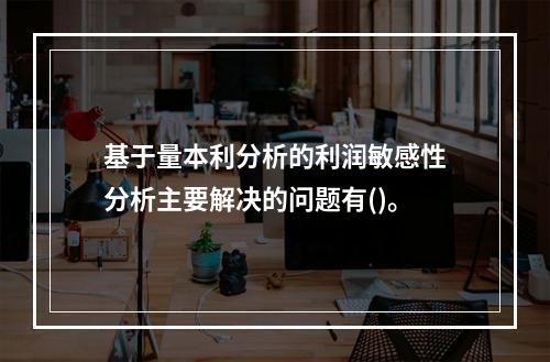 基于量本利分析的利润敏感性分析主要解决的问题有()。