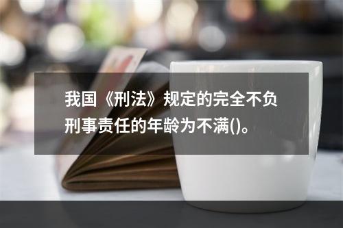 我国《刑法》规定的完全不负刑事责任的年龄为不满()。