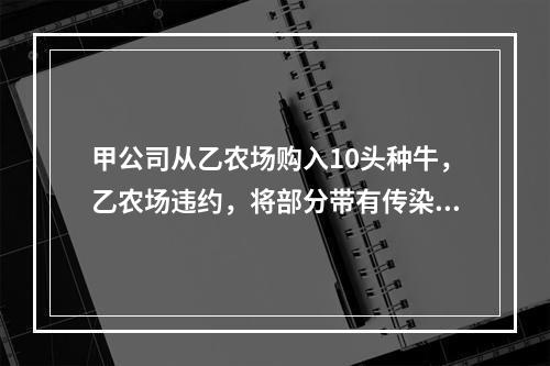 甲公司从乙农场购入10头种牛，乙农场违约，将部分带有传染病的