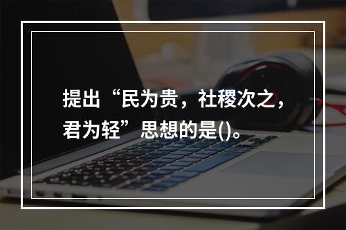 提出“民为贵，社稷次之，君为轻”思想的是()。