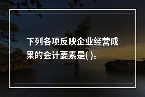 下列各项反映企业经营成果的会计要素是( )。