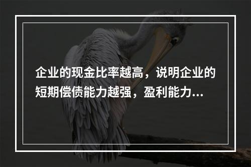 企业的现金比率越高，说明企业的短期偿债能力越强，盈利能力越好