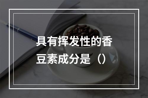 具有挥发性的香豆素成分是（）