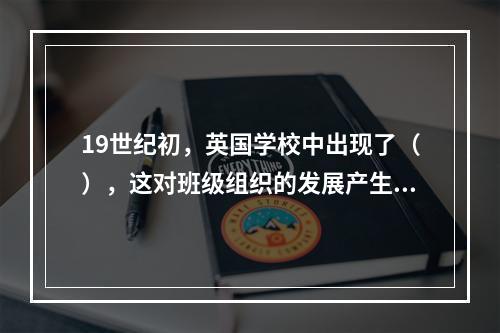 19世纪初，英国学校中出现了（），这对班级组织的发展产生了巨