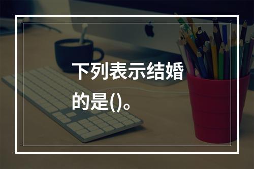 下列表示结婚的是()。