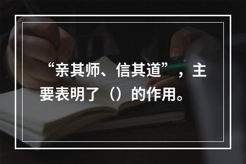 “亲其师、信其道”，主要表明了（）的作用。