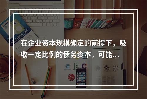 在企业资本规模确定的前提下，吸收一定比例的债务资本，可能产生