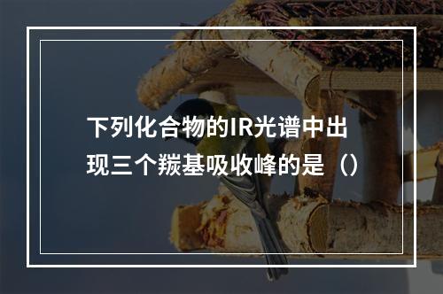 下列化合物的IR光谱中出现三个羰基吸收峰的是（）