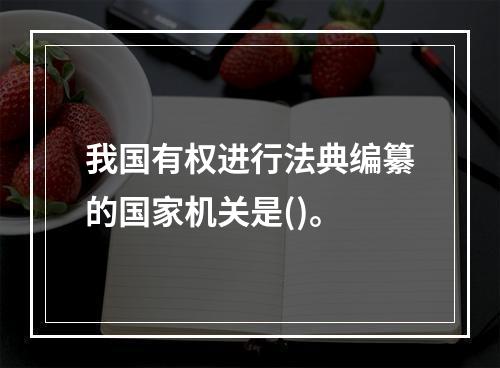 我国有权进行法典编纂的国家机关是()。