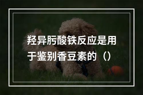 羟异肟酸铁反应是用于鉴别香豆素的（）