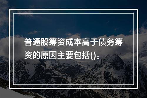 普通股筹资成本高于债务筹资的原因主要包括()。