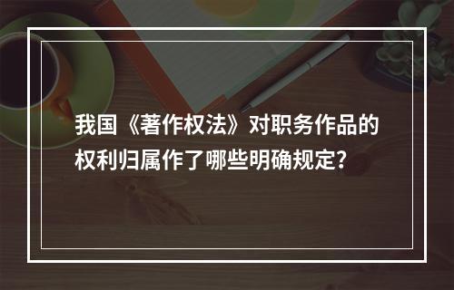 我国《著作权法》对职务作品的权利归属作了哪些明确规定？