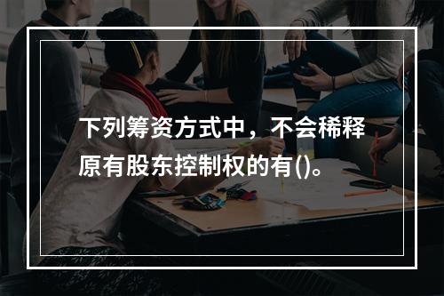 下列筹资方式中，不会稀释原有股东控制权的有()。