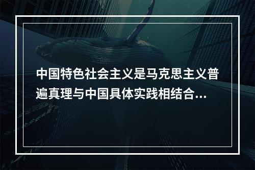 中国特色社会主义是马克思主义普遍真理与中国具体实践相结合的产