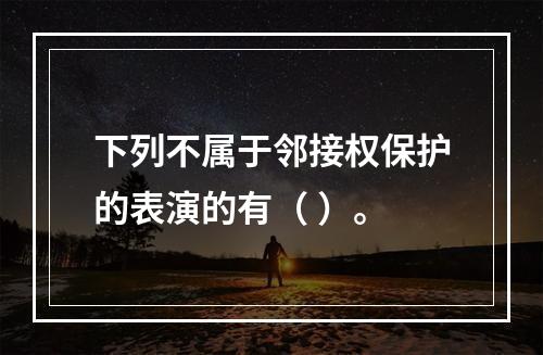 下列不属于邻接权保护的表演的有（ ）。