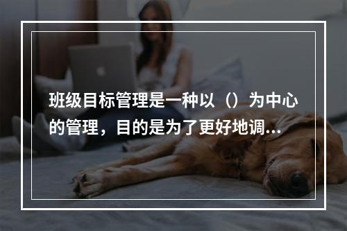 班级目标管理是一种以（）为中心的管理，目的是为了更好地调动被