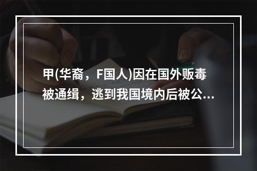 甲(华裔，F国人)因在国外贩毒被通缉，逃到我国境内后被公安机