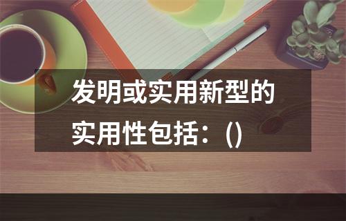 发明或实用新型的实用性包括：()