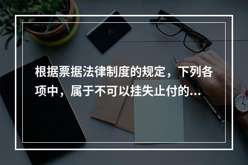 根据票据法律制度的规定，下列各项中，属于不可以挂失止付的票据